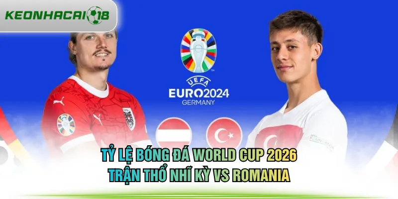 Tỷ lệ bóng đá World Cup 2026 trận Thổ Nhĩ Kỳ vs Romania